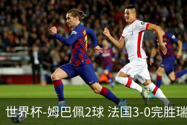 世界杯-姆巴佩2球 法国3-0完胜瑞典将战巴拉圭