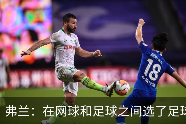 弗兰：在网球和足球之间选了足球 金球奖第5毫无疑问是我生涯巅峰
