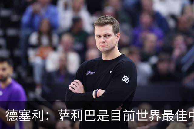 德塞利：萨利巴是目前世界最佳中卫，未来他可能会穿上皇马球衣