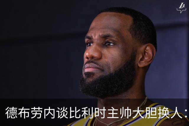 德布劳内谈比利时主帅大胆换人：你不得不服，事实证明他是对的